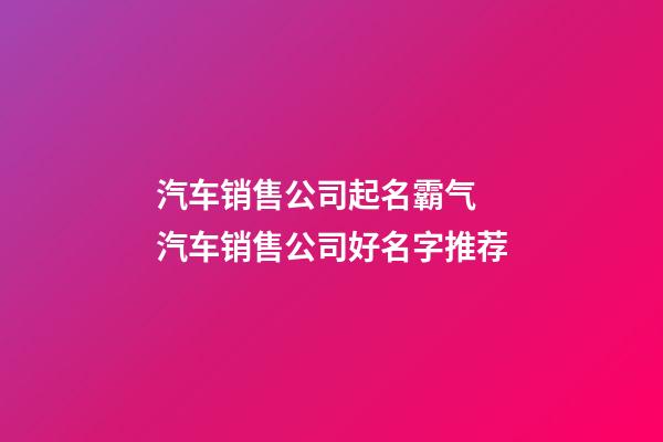 汽车销售公司起名霸气 汽车销售公司好名字推荐-第1张-公司起名-玄机派